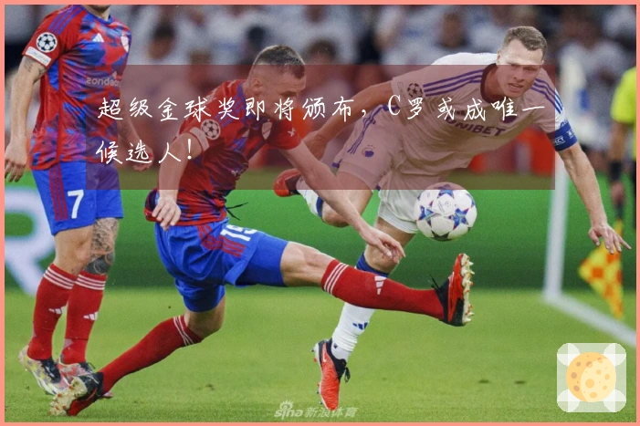 超级金球奖即将颁布，C罗或成唯一候选人！