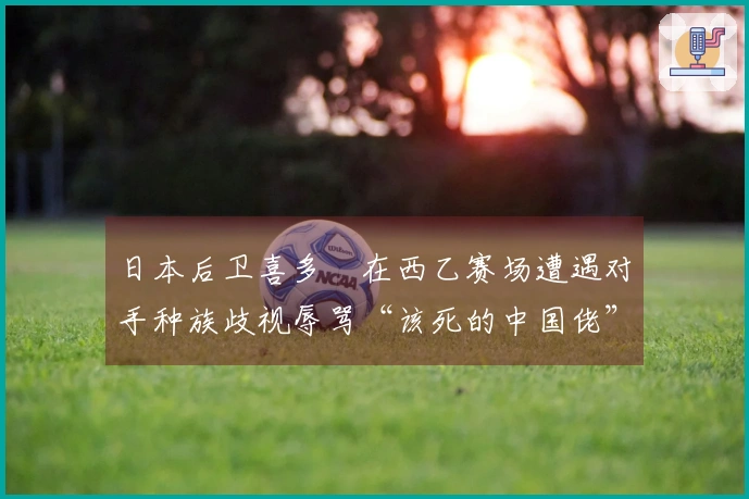 日本后卫喜多壱在西乙赛场遭遇对手种族歧视辱骂“该死的中国佬”