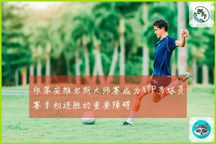 印第安维尔斯大师赛成为ATP男球员赛季初连胜的重要障碍