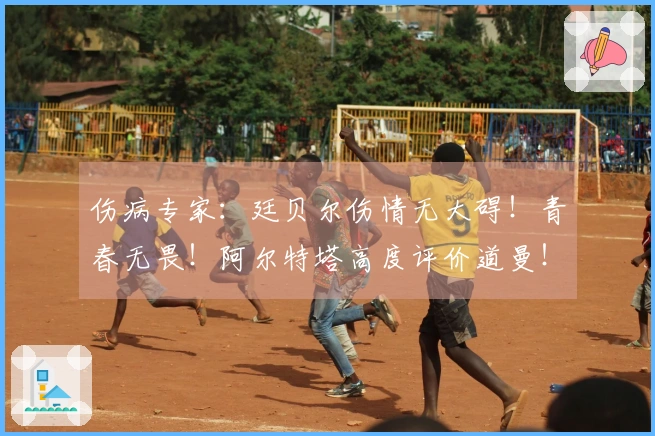 伤病专家：廷贝尔伤情无大碍！青春无畏！阿尔特塔高度评价道曼！