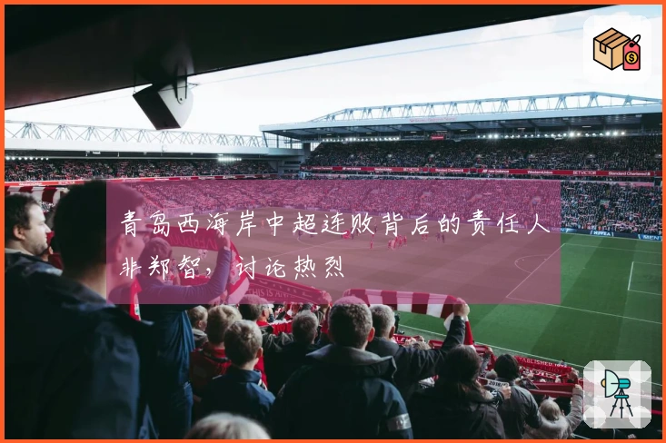 青岛西海岸中超连败背后的责任人非郑智，讨论热烈