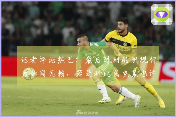 记者评论热巴：最后时刻的犯规行为如同无赖，若是科比或克莱也许能得满分。