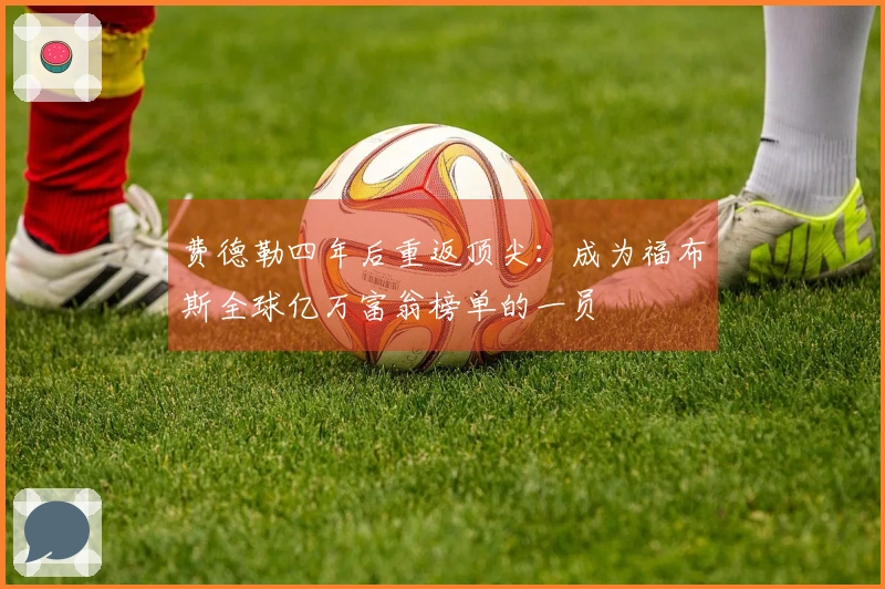 费德勒四年后重返顶尖：成为福布斯全球亿万富翁榜单的一员