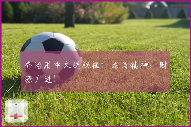 乔治用中文送祝福：龙马精神，财源广进！