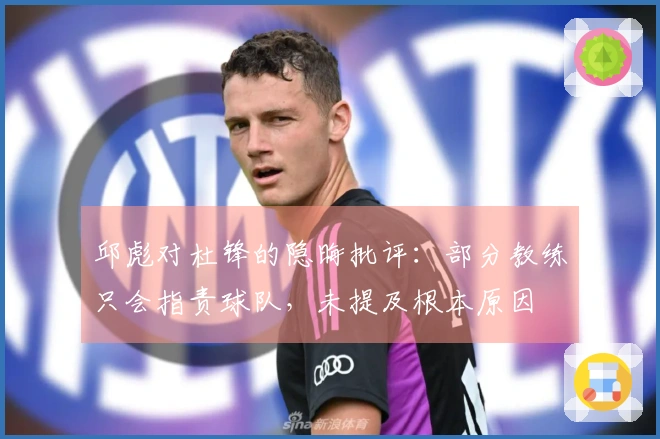 邱彪对杜锋的隐晦批评：部分教练只会指责球队，未提及根本原因