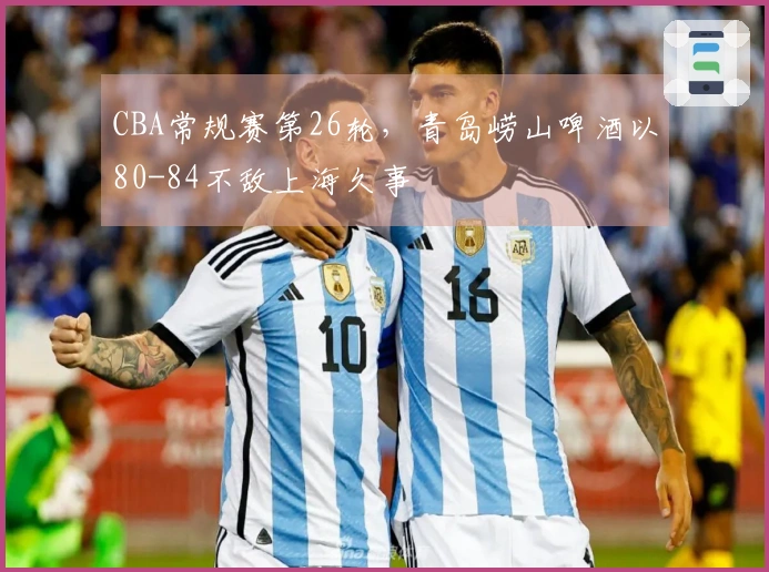 CBA常规赛第26轮，青岛崂山啤酒以80-84不敌上海久事