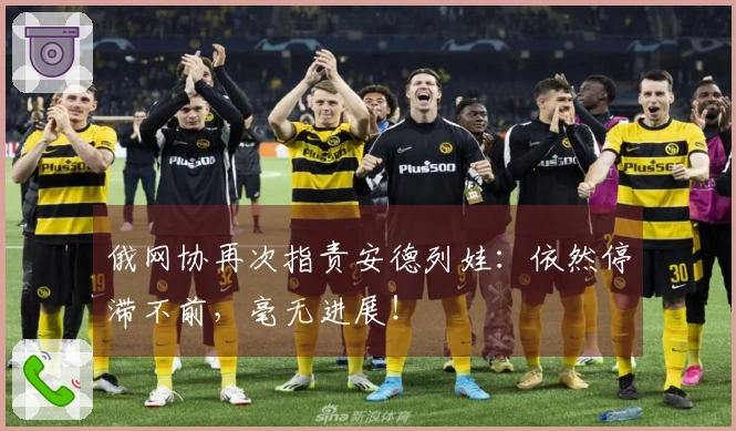 俄网协再次指责安德列娃：依然停滞不前，毫无进展！