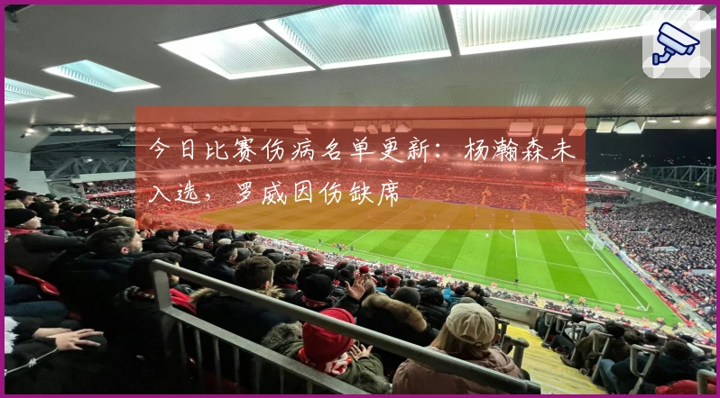 今日比赛伤病名单更新：杨瀚森未入选，罗威因伤缺席