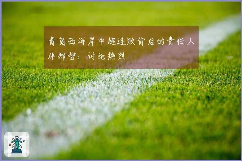 青岛西海岸中超连败背后的责任人非郑智，讨论热烈