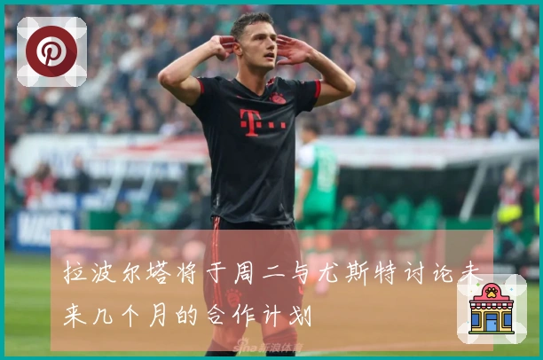 拉波尔塔将于周二与尤斯特讨论未来几个月的合作计划