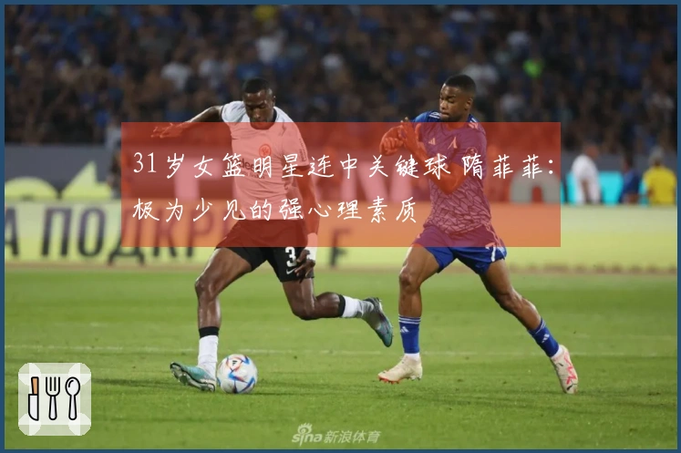 31岁女篮明星连中关键球 隋菲菲：极为少见的强心理素质