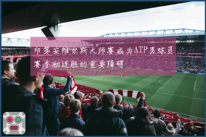 印第安维尔斯大师赛成为ATP男球员赛季初连胜的重要障碍