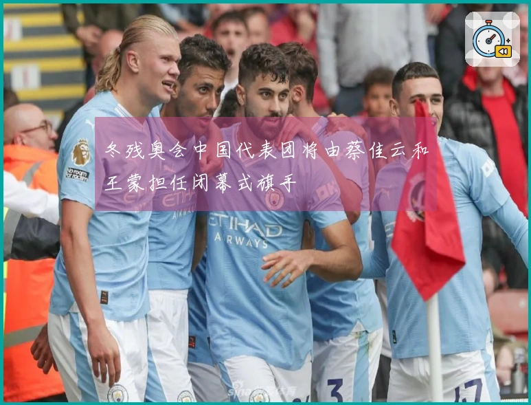 冬残奥会中国代表团将由蔡佳云和王蒙担任闭幕式旗手