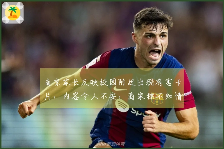 南京家长反映校园附近出现有害卡片，内容令人不安，商家称不知情，监管部门决定全部下架