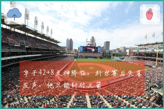 华子42+8天神降临，科尔赛后失落发声，他只能针对火箭