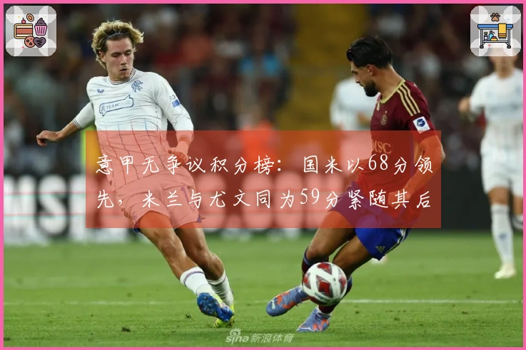 意甲无争议积分榜：国米以68分领先，米兰与尤文同为59分紧随其后