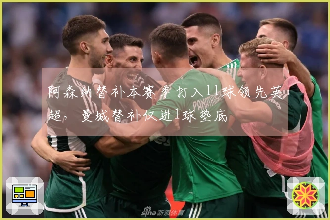 阿森纳替补本赛季打入11球领先英超，曼城替补仅进1球垫底