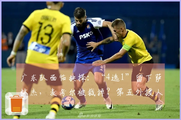 广东队面临抉择：“4选1”留下萨林杰，麦考尔被裁掉？第五外援人选揭晓