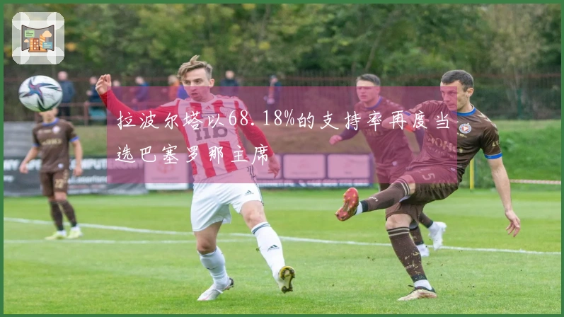 拉波尔塔以68.18%的支持率再度当选巴塞罗那主席